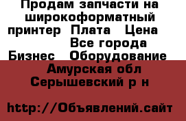 Продам запчасти на широкоформатный принтер. Плата › Цена ­ 27 000 - Все города Бизнес » Оборудование   . Амурская обл.,Серышевский р-н